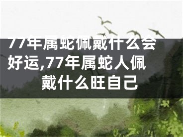 77年属蛇佩戴什么会好运,77年属蛇人佩戴什么旺自己