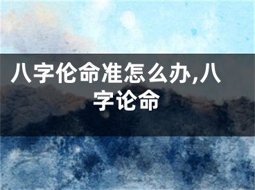 八字伦命准怎么办,八字论命