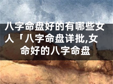 八字命盘好的有哪些女人「八字命盘详批,女命好的八字命盘