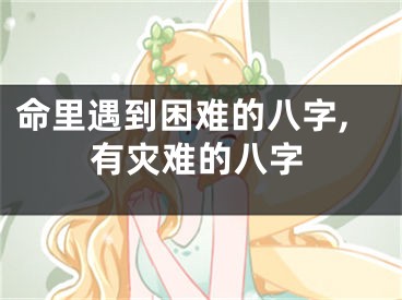 命里遇到困难的八字,有灾难的八字