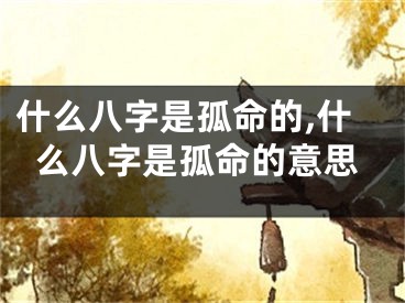什么八字是孤命的,什么八字是孤命的意思