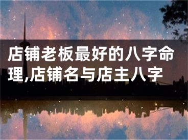 店铺老板最好的八字命理,店铺名与店主八字