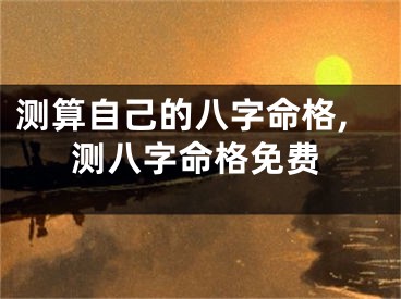 测算自己的八字命格,测八字命格免费