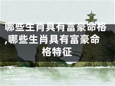 哪些生肖具有富豪命格,哪些生肖具有富豪命格特征