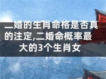 二婚的生肖命格是否真的注定,二婚命概率最大的3个生肖女