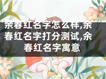 余春红名字怎么样,余春红名字打分测试,余春红名字寓意
