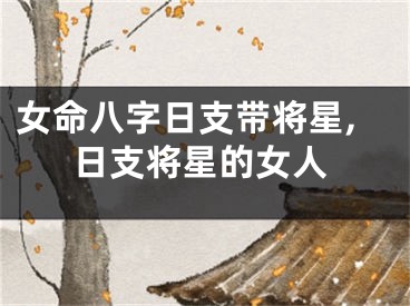 女命八字日支带将星,日支将星的女人