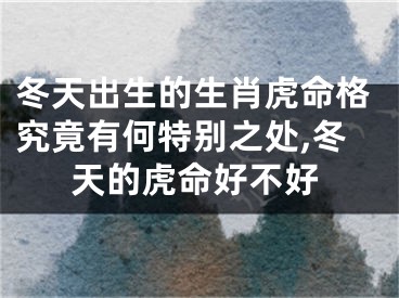 冬天出生的生肖虎命格究竟有何特别之处,冬天的虎命好不好