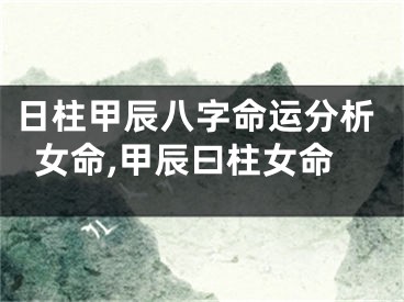 日柱甲辰八字命运分析女命,甲辰曰柱女命