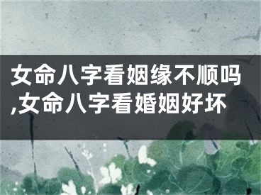 女命八字看姻缘不顺吗,女命八字看婚姻好坏