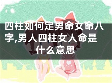 四柱如何定男命女命八字,男人四柱女人命是什么意思