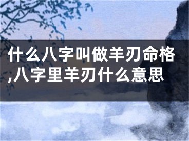 什么八字叫做羊刃命格,八字里羊刃什么意思