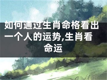 如何通过生肖命格看出一个人的运势,生肖看命运