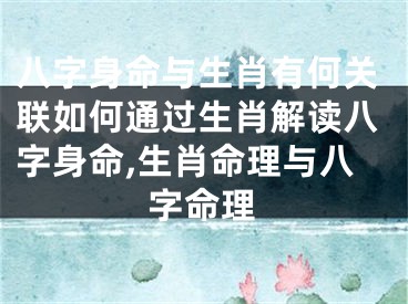 八字身命与生肖有何关联如何通过生肖解读八字身命,生肖命理与八字命理