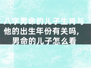 八字男命的儿子生肖与他的出生年份有关吗,男命的儿子怎么看