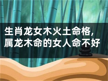 生肖龙女木火土命格,属龙木命的女人命不好
