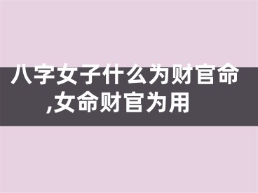 八字女子什么为财官命,女命财官为用