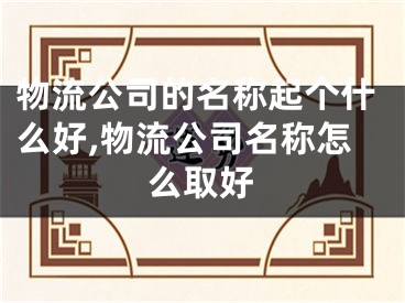 物流公司的名称起个什么好,物流公司名称怎么取好