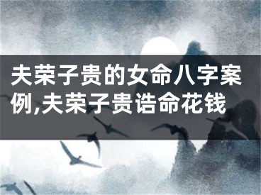 夫荣子贵的女命八字案例,夫荣子贵诰命花钱