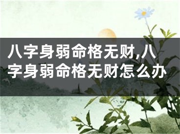 八字身弱命格无财,八字身弱命格无财怎么办