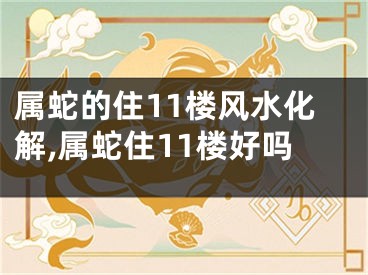 属蛇的住11楼风水化解,属蛇住11楼好吗