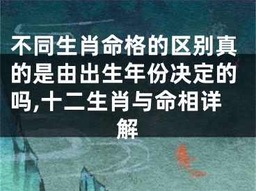 不同生肖命格的区别真的是由出生年份决定的吗,十二生肖与命相详解
