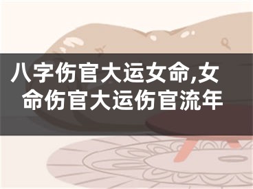八字伤官大运女命,女命伤官大运伤官流年
