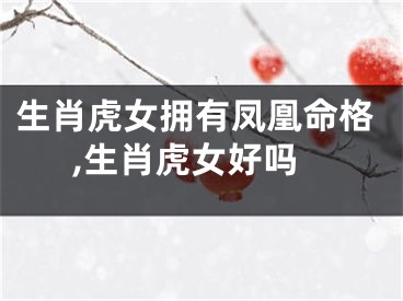 生肖虎女拥有凤凰命格,生肖虎女好吗