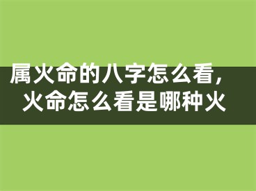 属火命的八字怎么看,火命怎么看是哪种火