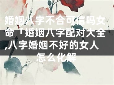婚姻八字不合可信吗女命「婚姻八字配对大全,八字婚姻不好的女人怎么化解