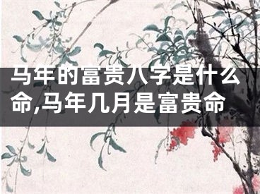 马年的富贵八字是什么命,马年几月是富贵命