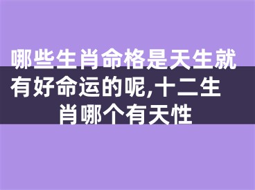 哪些生肖命格是天生就有好命运的呢,十二生肖哪个有天性