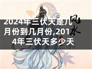 2024年三伏天是几月份到几月份,2014年三伏天多少天