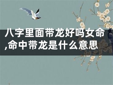 八字里面带龙好吗女命,命中带龙是什么意思