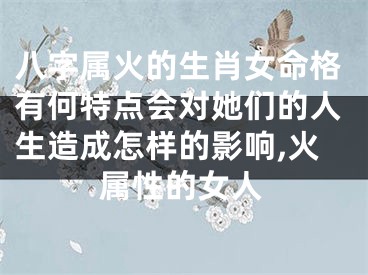八字属火的生肖女命格有何特点会对她们的人生造成怎样的影响,火属性的女人