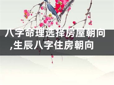 八字命理选择房屋朝向,生辰八字住房朝向