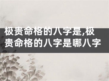 极贵命格的八字是,极贵命格的八字是哪八字