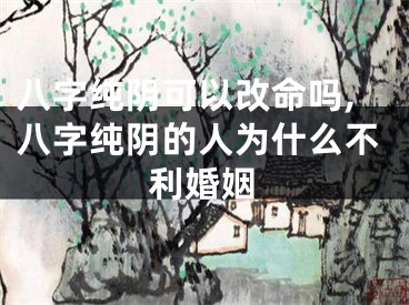 八字纯阴可以改命吗,八字纯阴的人为什么不利婚姻