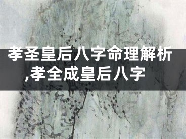 孝圣皇后八字命理解析,孝全成皇后八字