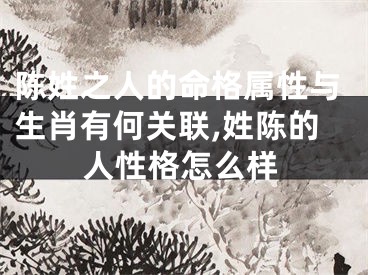 陈姓之人的命格属性与生肖有何关联,姓陈的人性格怎么样