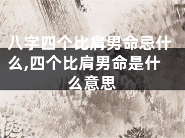 八字四个比肩男命忌什么,四个比肩男命是什么意思