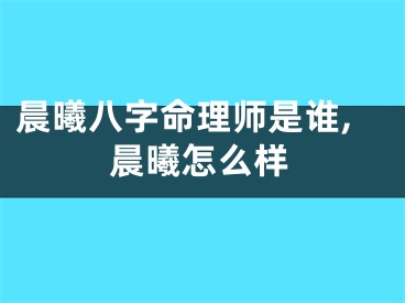晨曦八字命理师是谁,晨曦怎么样