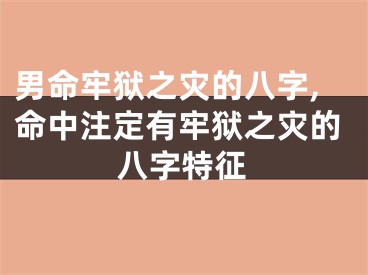 男命牢狱之灾的八字,命中注定有牢狱之灾的八字特征