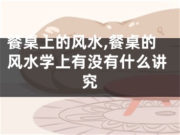 餐桌上的风水,餐桌的风水学上有没有什么讲究