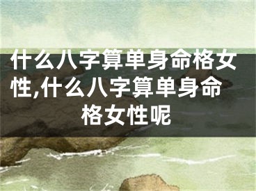 什么八字算单身命格女性,什么八字算单身命格女性呢