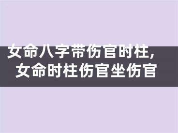 女命八字带伤官时柱,女命时柱伤官坐伤官