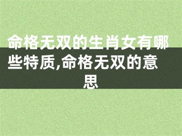命格无双的生肖女有哪些特质,命格无双的意思