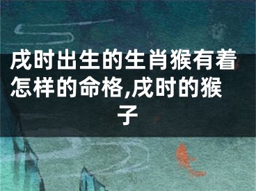 戌时出生的生肖猴有着怎样的命格,戌时的猴子
