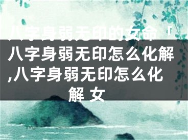 八字身弱无印的女命「八字身弱无印怎么化解,八字身弱无印怎么化解 女