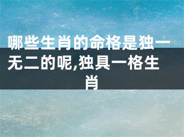 哪些生肖的命格是独一无二的呢,独具一格生肖